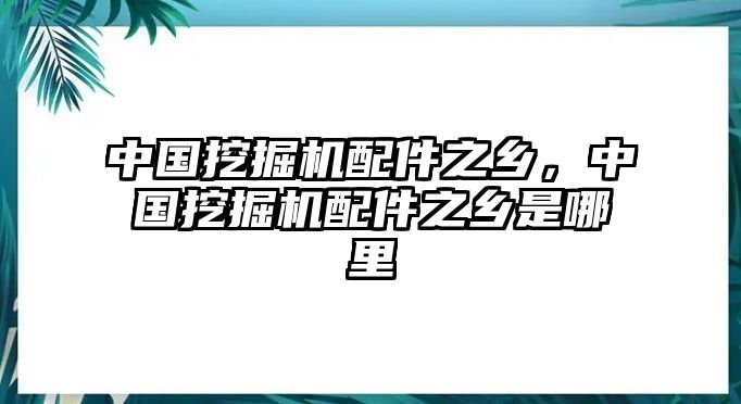 中國挖掘機配件之鄉，中國挖掘機配件之鄉是哪里