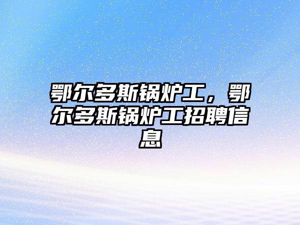 鄂爾多斯鍋爐工，鄂爾多斯鍋爐工招聘信息