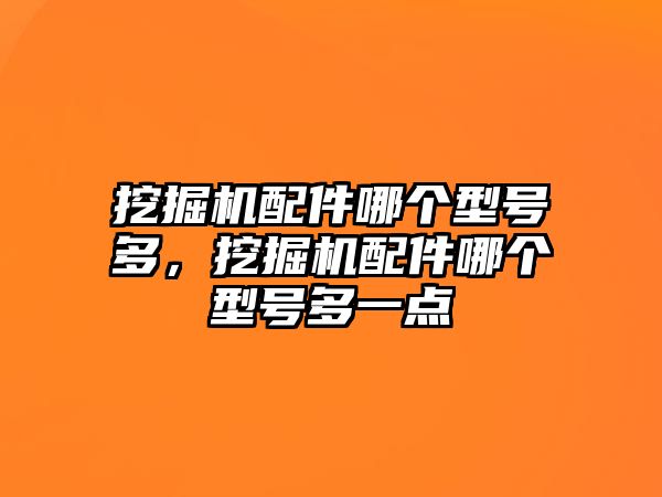 挖掘機配件哪個型號多，挖掘機配件哪個型號多一點