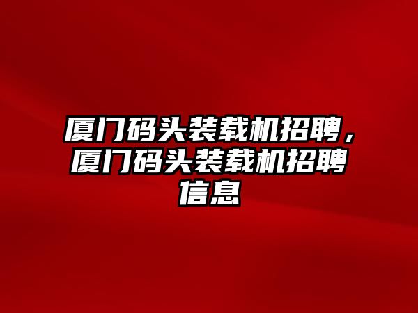 廈門碼頭裝載機招聘，廈門碼頭裝載機招聘信息