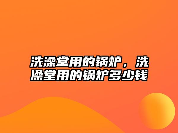 洗澡堂用的鍋爐，洗澡堂用的鍋爐多少錢