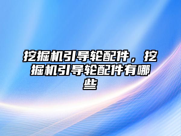 挖掘機引導輪配件，挖掘機引導輪配件有哪些