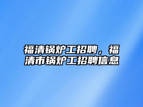 福清鍋爐工招聘，福清市鍋爐工招聘信息