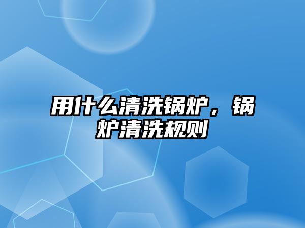 用什么清洗鍋爐，鍋爐清洗規(guī)則