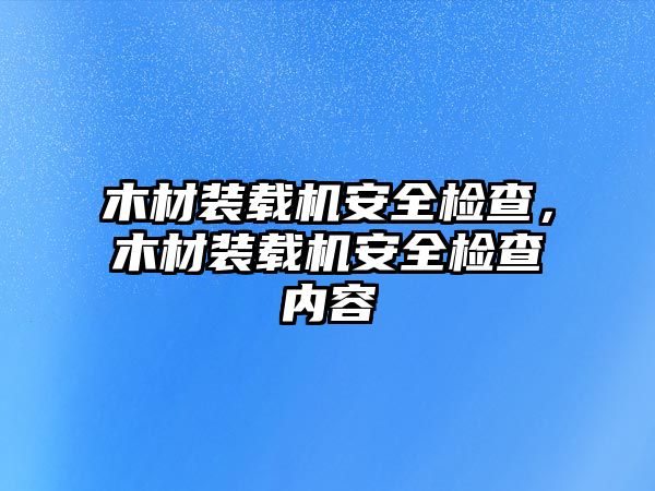 木材裝載機安全檢查，木材裝載機安全檢查內(nèi)容