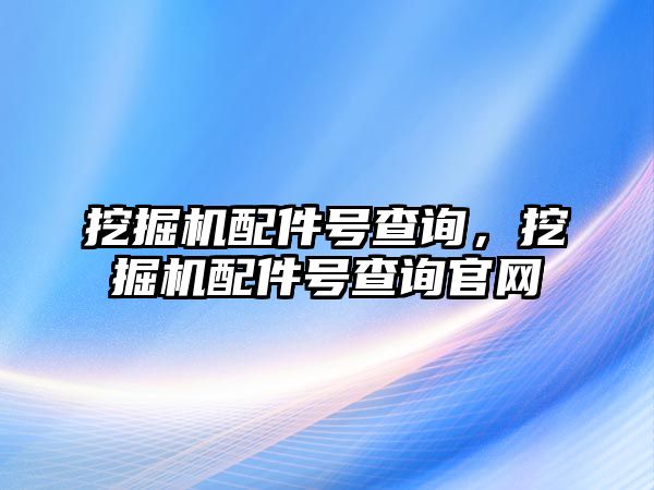 挖掘機配件號查詢，挖掘機配件號查詢官網