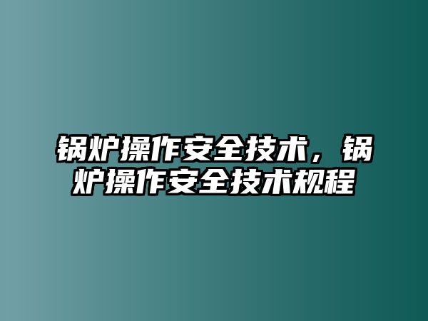 鍋爐操作安全技術(shù)，鍋爐操作安全技術(shù)規(guī)程