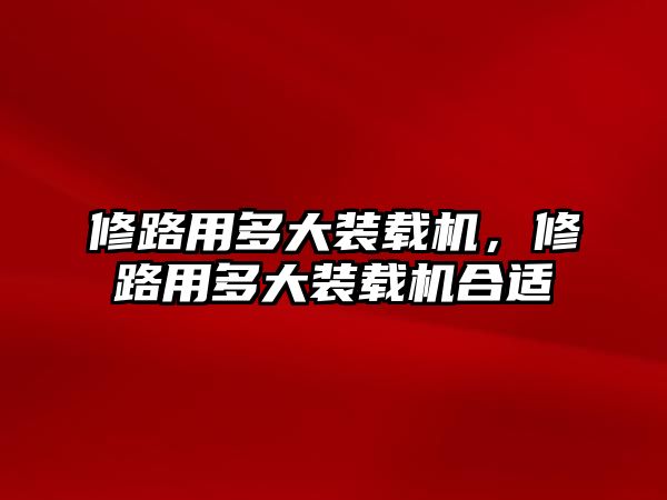 修路用多大裝載機，修路用多大裝載機合適