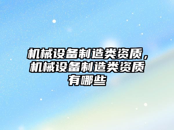 機械設備制造類資質，機械設備制造類資質有哪些