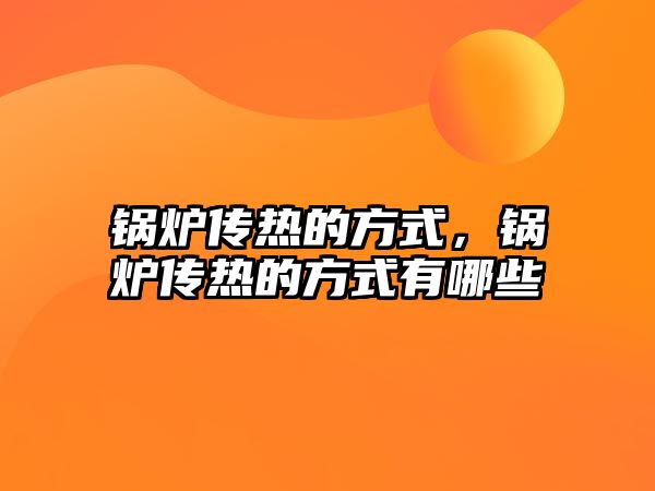 鍋爐傳熱的方式，鍋爐傳熱的方式有哪些