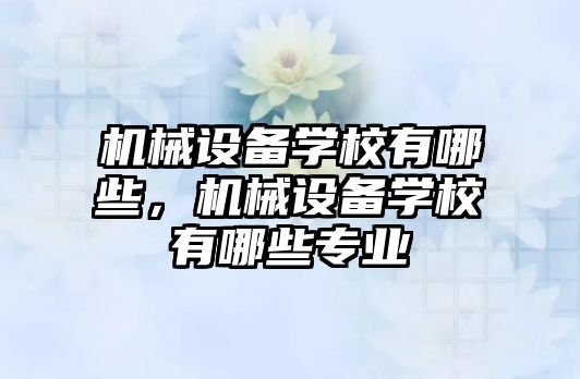 機械設備學校有哪些，機械設備學校有哪些專業