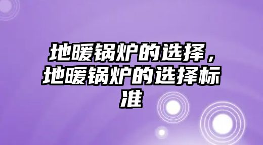 地暖鍋爐的選擇，地暖鍋爐的選擇標準