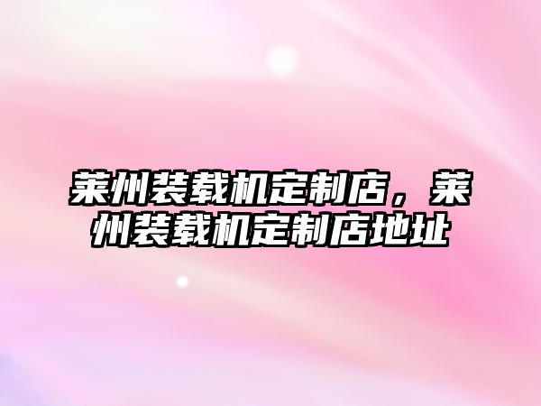 萊州裝載機定制店，萊州裝載機定制店地址