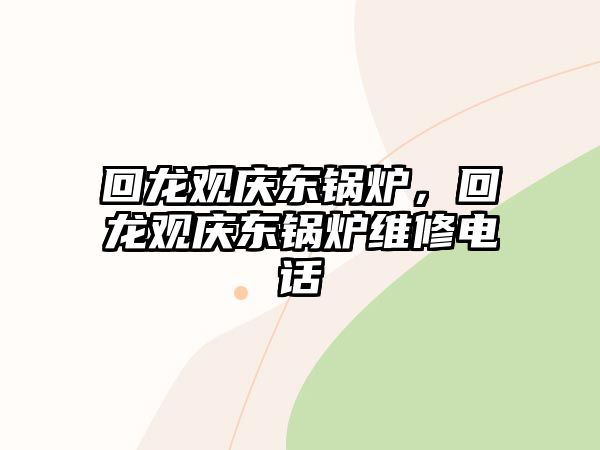 回龍觀慶東鍋爐，回龍觀慶東鍋爐維修電話