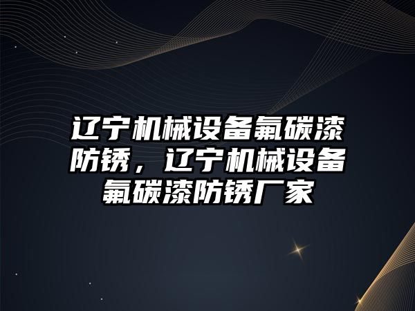 遼寧機械設備氟碳漆防銹，遼寧機械設備氟碳漆防銹廠家