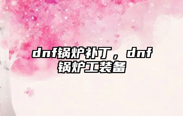 dnf鍋爐補丁，dnf鍋爐工裝備