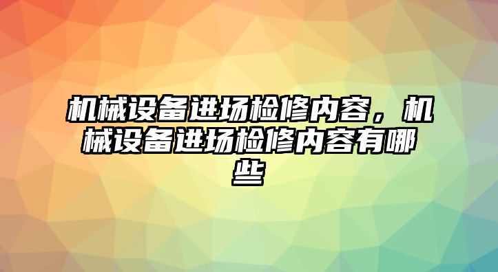 機械設(shè)備進(jìn)場檢修內(nèi)容，機械設(shè)備進(jìn)場檢修內(nèi)容有哪些