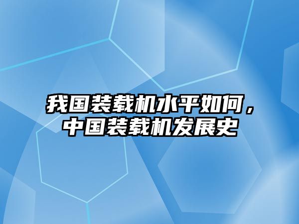 我國裝載機水平如何，中國裝載機發展史