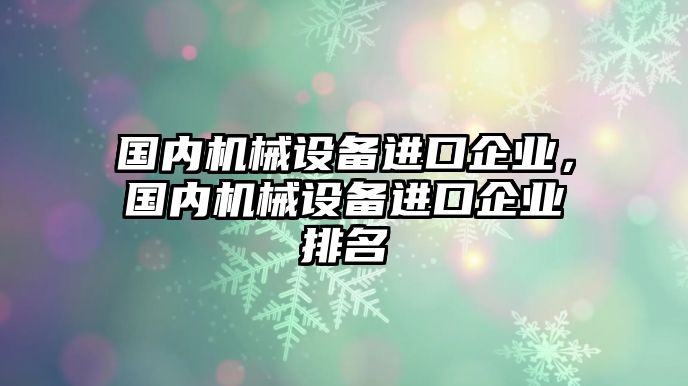 國內(nèi)機(jī)械設(shè)備進(jìn)口企業(yè)，國內(nèi)機(jī)械設(shè)備進(jìn)口企業(yè)排名