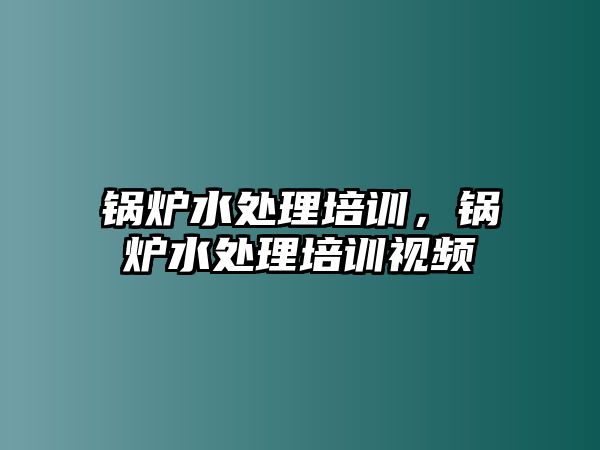 鍋爐水處理培訓，鍋爐水處理培訓視頻