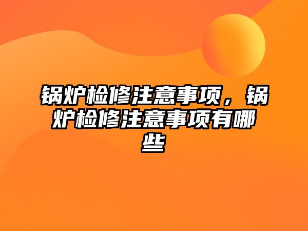 鍋爐檢修注意事項，鍋爐檢修注意事項有哪些