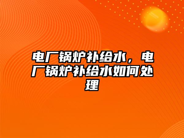 電廠鍋爐補給水，電廠鍋爐補給水如何處理