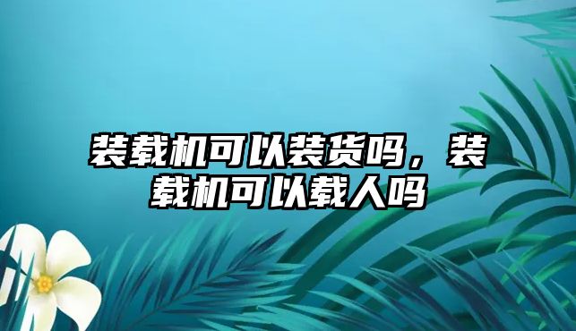 裝載機可以裝貨嗎，裝載機可以載人嗎