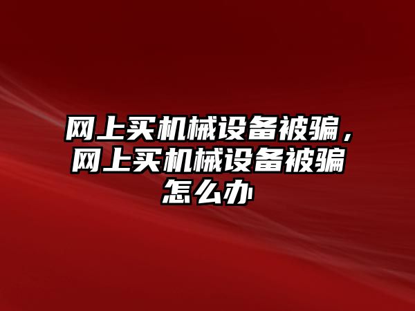 網上買機械設備被騙，網上買機械設備被騙怎么辦