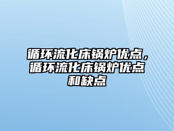 循環流化床鍋爐優點，循環流化床鍋爐優點和缺點