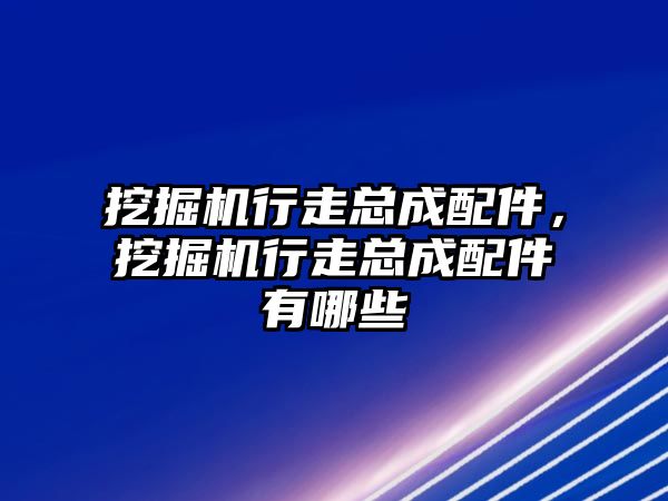 挖掘機行走總成配件，挖掘機行走總成配件有哪些