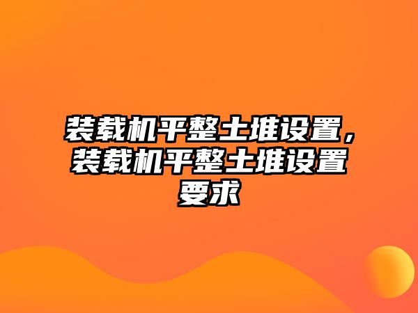 裝載機平整土堆設置，裝載機平整土堆設置要求