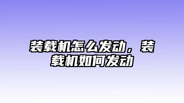 裝載機怎么發動，裝載機如何發動