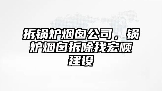 拆鍋爐煙囪公司，鍋爐煙囪拆除找宏順建設