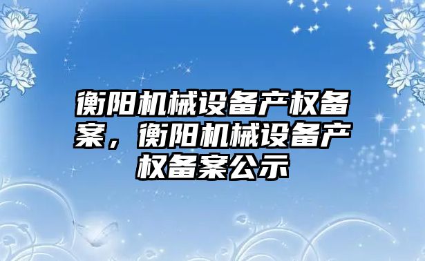 衡陽機械設備產權備案，衡陽機械設備產權備案公示