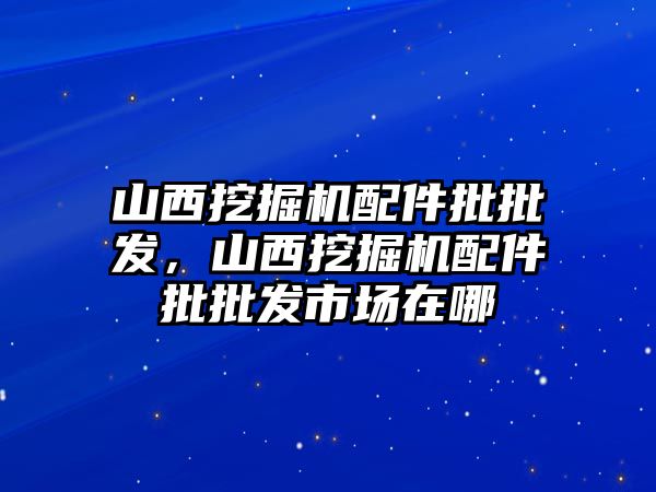 山西挖掘機配件批批發，山西挖掘機配件批批發市場在哪