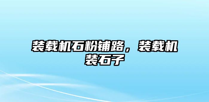 裝載機石粉鋪路，裝載機裝石子