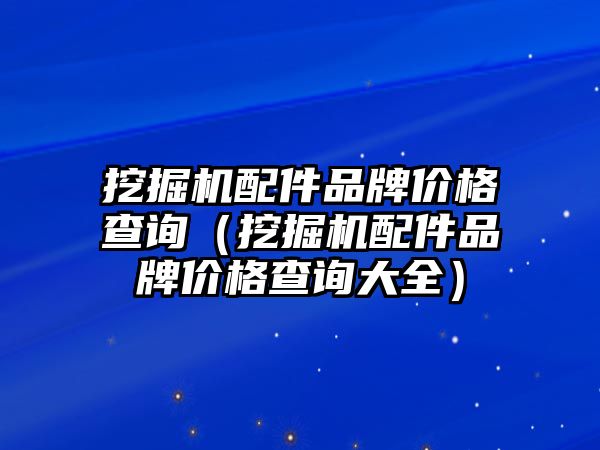 挖掘機配件品牌價格查詢（挖掘機配件品牌價格查詢大全）