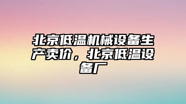 北京低溫機械設備生產賣價，北京低溫設備廠