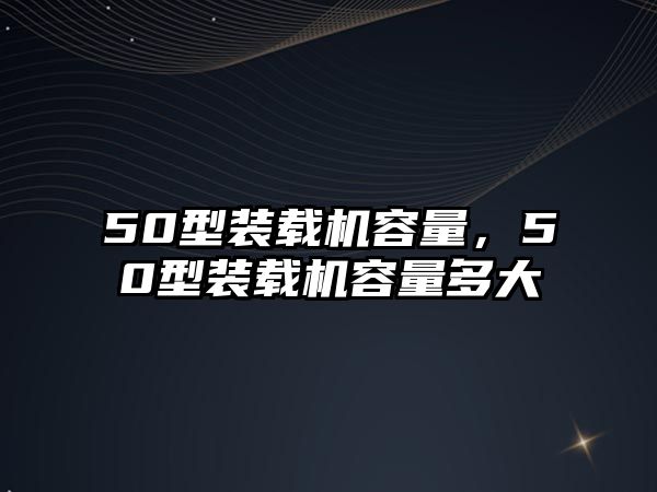 50型裝載機容量，50型裝載機容量多大