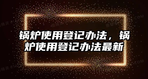 鍋爐使用登記辦法，鍋爐使用登記辦法最新