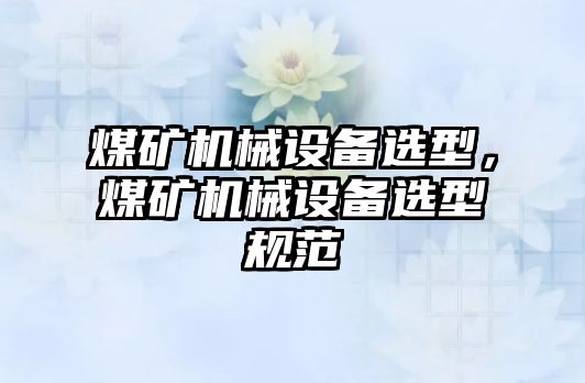 煤礦機械設備選型，煤礦機械設備選型規(guī)范