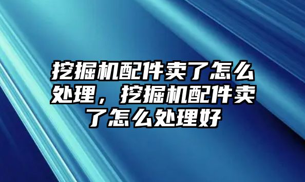 挖掘機(jī)配件賣了怎么處理，挖掘機(jī)配件賣了怎么處理好