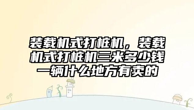 裝載機式打樁機，裝載機式打樁機三米多少錢一輛什么地方有賣的