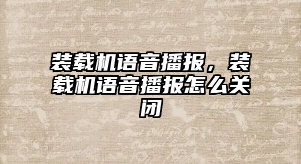 裝載機(jī)語(yǔ)音播報(bào)，裝載機(jī)語(yǔ)音播報(bào)怎么關(guān)閉