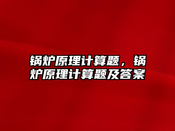 鍋爐原理計算題，鍋爐原理計算題及答案