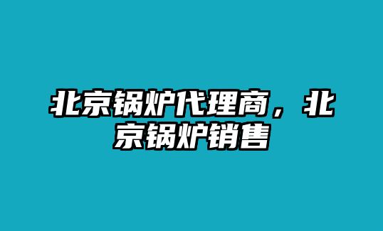 北京鍋爐代理商，北京鍋爐銷售