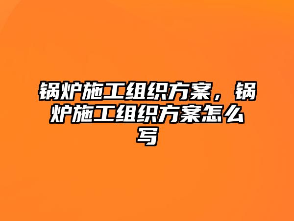 鍋爐施工組織方案，鍋爐施工組織方案怎么寫