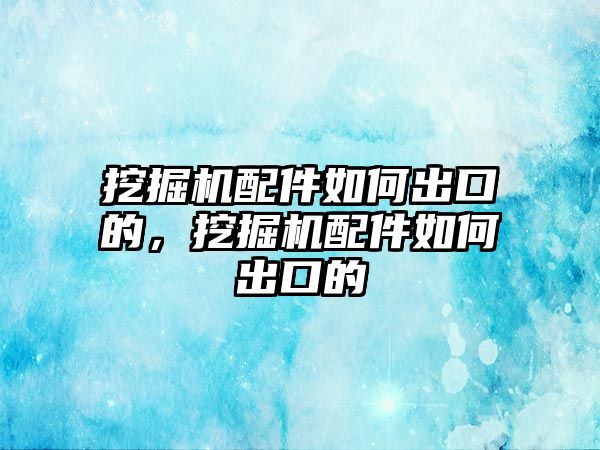 挖掘機配件如何出口的，挖掘機配件如何出口的