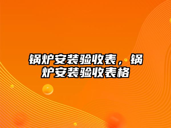 鍋爐安裝驗收表，鍋爐安裝驗收表格