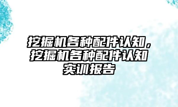 挖掘機各種配件認知，挖掘機各種配件認知實訓報告